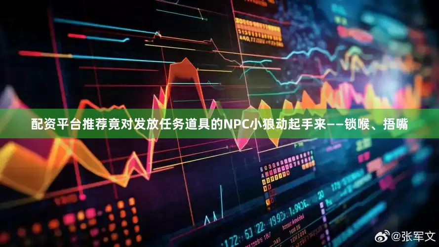 配资平台推荐竟对发放任务道具的NPC小狼动起手来——锁喉、捂嘴