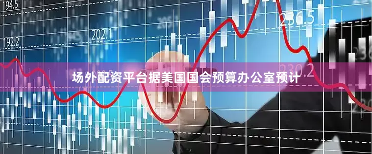 场外配资平台　　据美国国会预算办公室预计