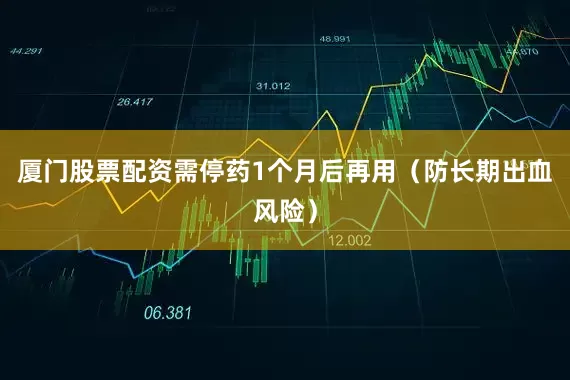 厦门股票配资需停药1个月后再用（防长期出血风险）