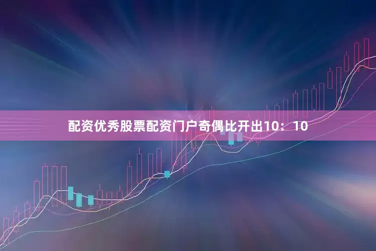 配资优秀股票配资门户奇偶比开出10：10