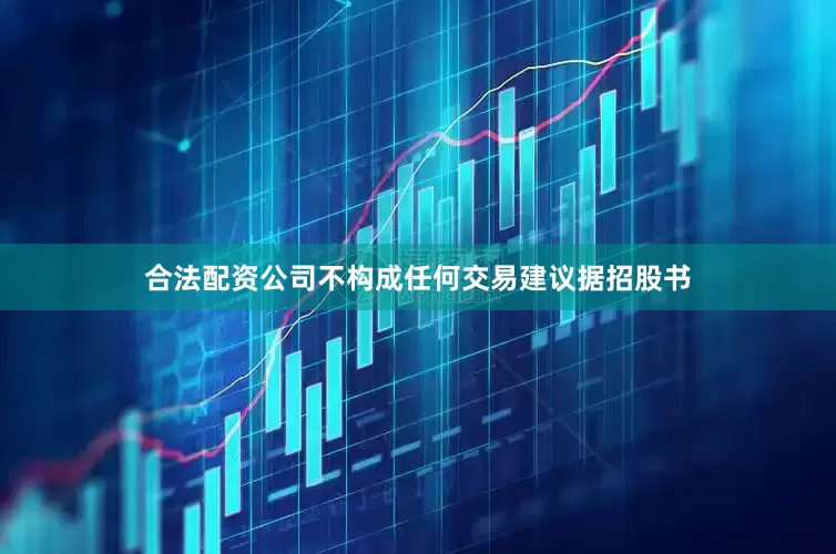 合法配资公司不构成任何交易建议据招股书