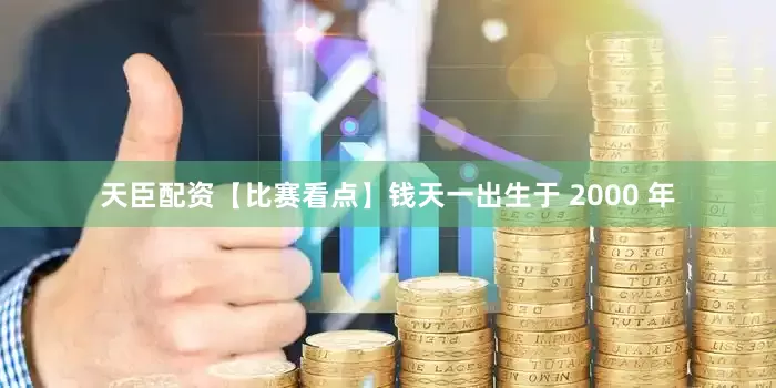 天臣配资【比赛看点】钱天一出生于 2000 年