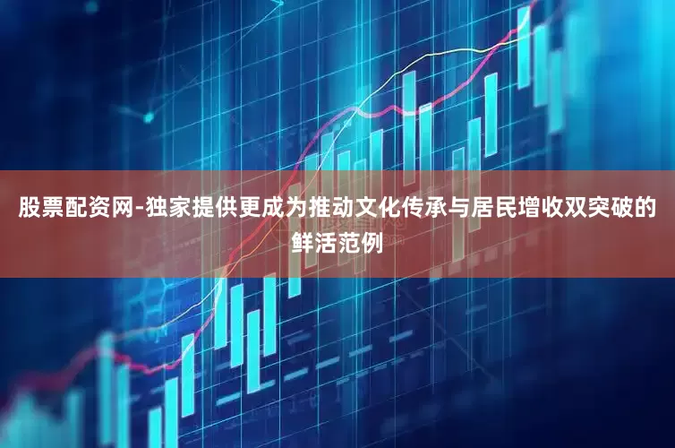 股票配资网-独家提供更成为推动文化传承与居民增收双突破的鲜活范例