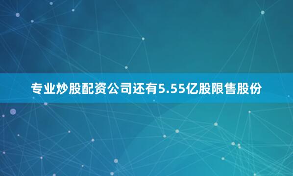专业炒股配资公司还有5.55亿股限售股份