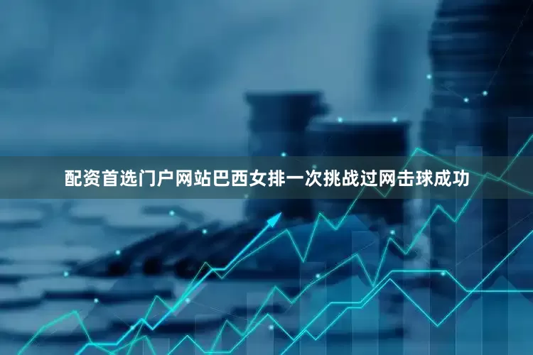 配资首选门户网站巴西女排一次挑战过网击球成功