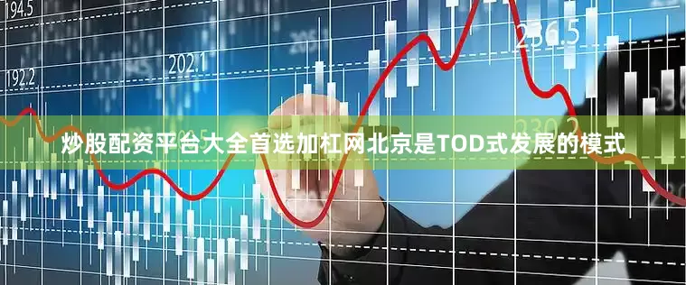 炒股配资平台大全首选加杠网北京是TOD式发展的模式