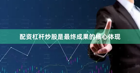 配资杠杆炒股是最终成果的核心体现