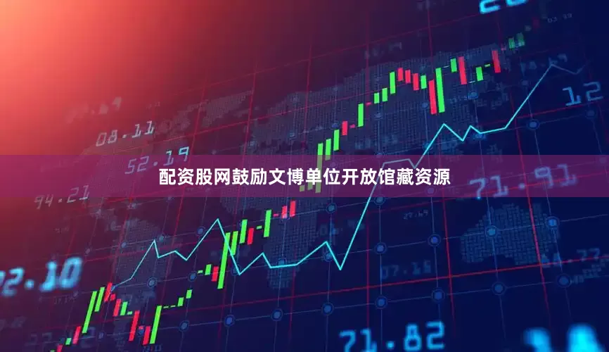 配资股网鼓励文博单位开放馆藏资源