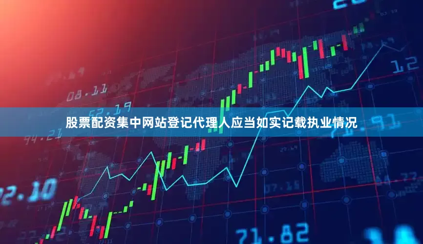 股票配资集中网站登记代理人应当如实记载执业情况