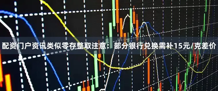 配资门户资讯类似零存整取注意：部分银行兑换需补15元/克差价