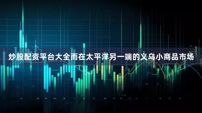 炒股配资平台大全而在太平洋另一端的义乌小商品市场