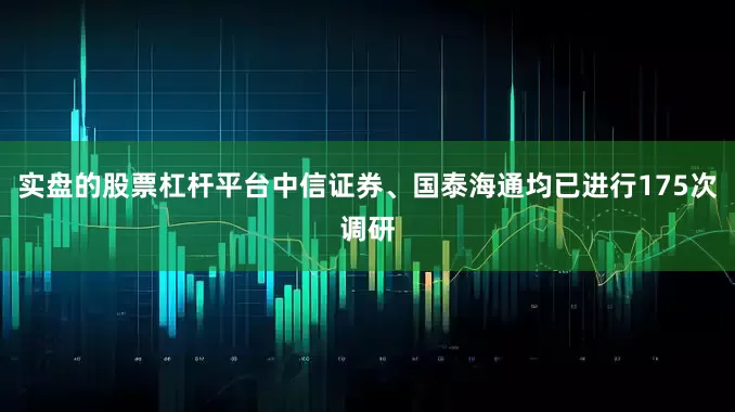 实盘的股票杠杆平台中信证券、国泰海通均已进行175次调研