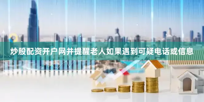 炒股配资开户网并提醒老人如果遇到可疑电话或信息