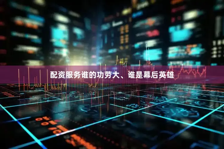 配资服务谁的功劳大、谁是幕后英雄