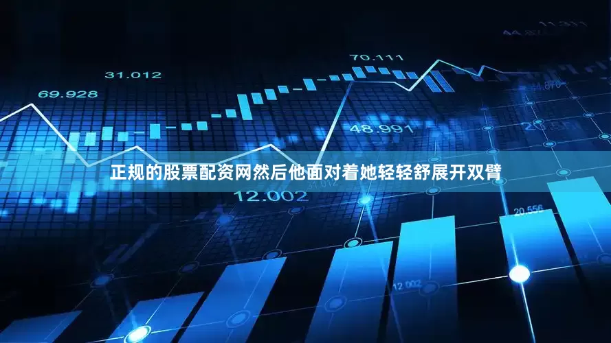 正规的股票配资网然后他面对着她轻轻舒展开双臂