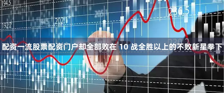 配资一流股票配资门户却全部败在 10 战全胜以上的不败新星拳下