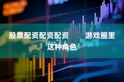 股票配资配资配资        游戏圈里这种角色