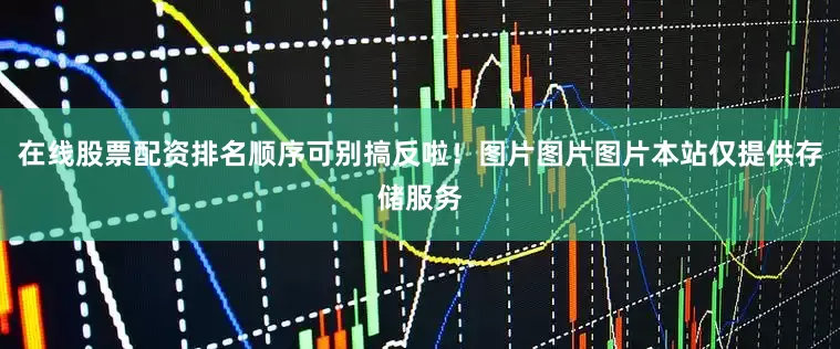 在线股票配资排名顺序可别搞反啦！图片图片图片本站仅提供存储服务